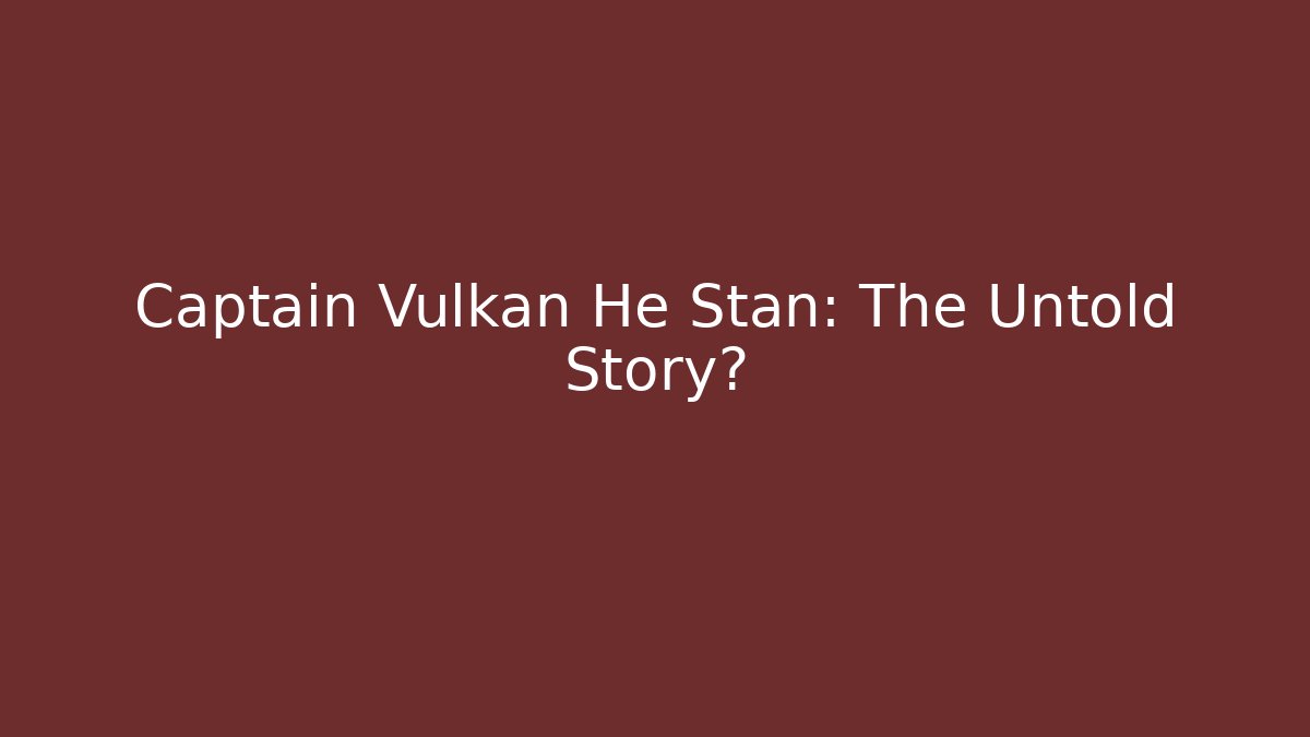 Captain Vulkan He Stan: The Untold Story?