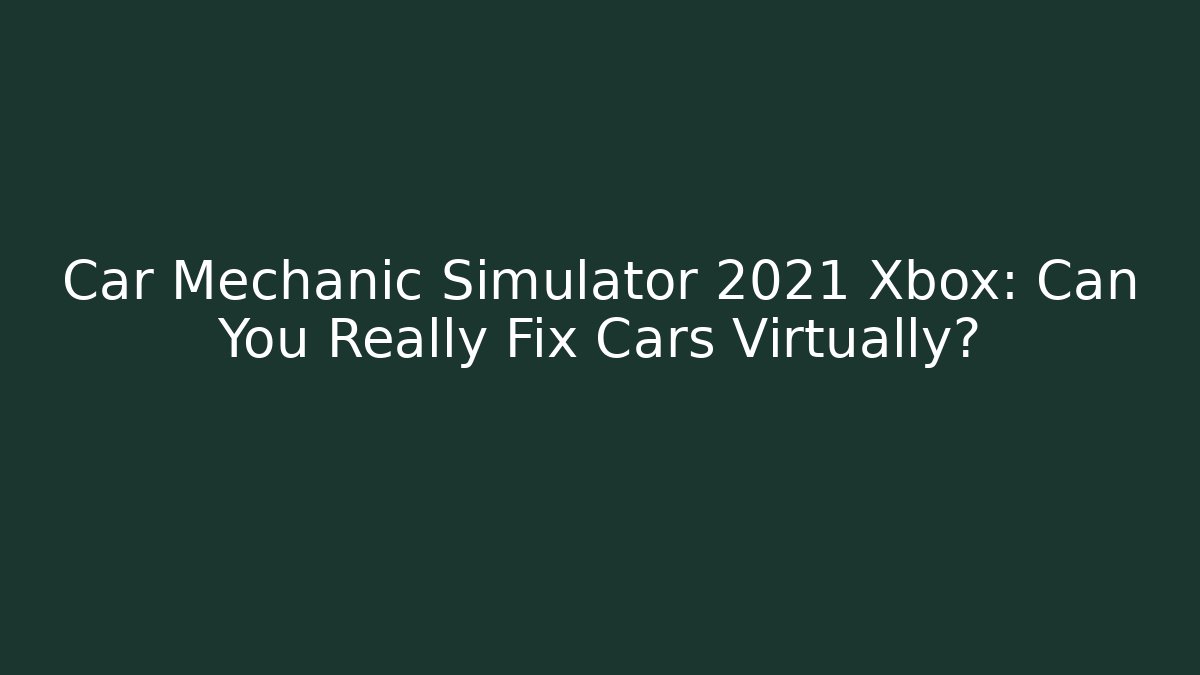 Car Mechanic Simulator 2021 Xbox: Can You Really Fix Cars Virtually?