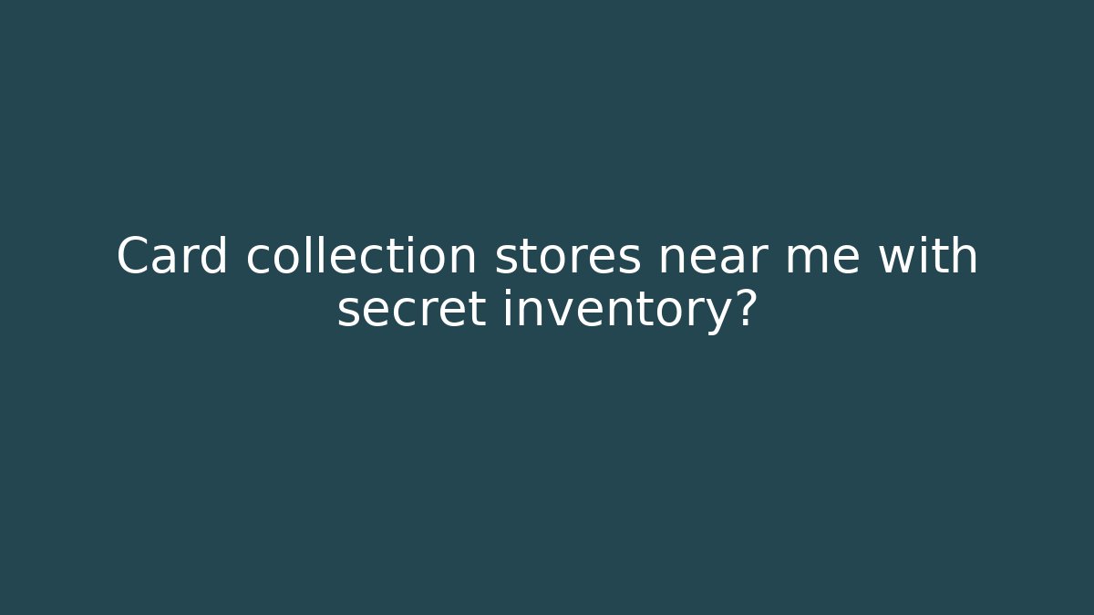 Card collection stores near me with secret inventory?