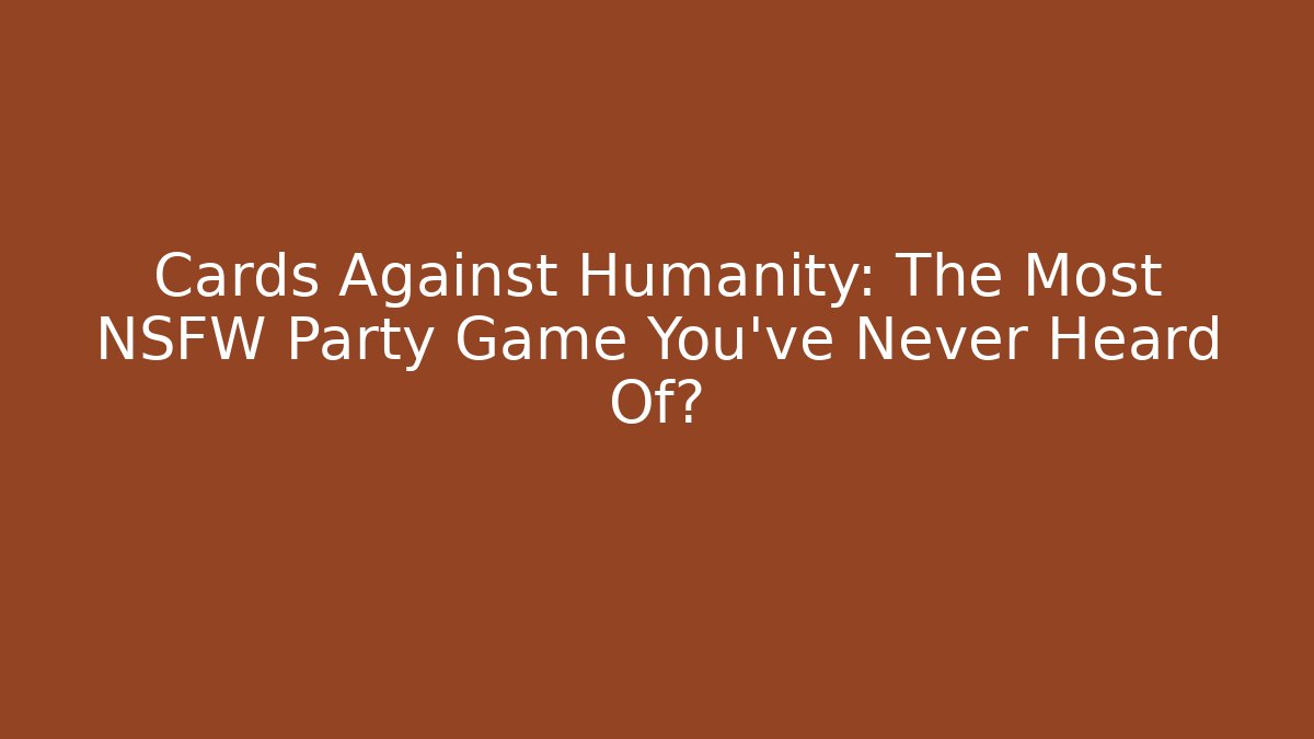 Cards Against Humanity: The Most NSFW Party Game You've Never Heard Of? - Andrea Zevedo