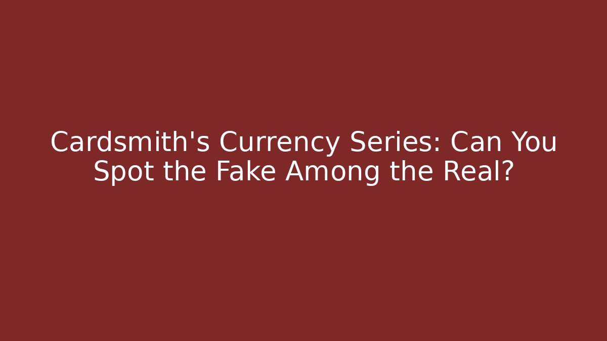 Cardsmith's Currency Series: Can You Spot the Fake Among the Real?