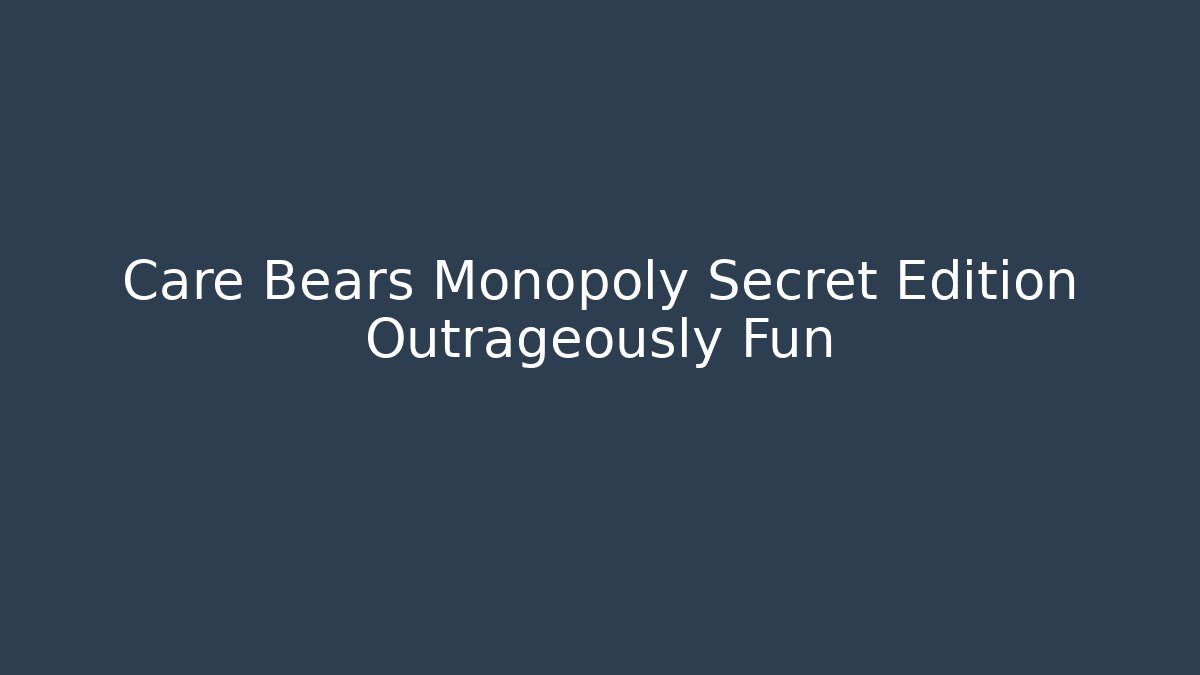 Care Bears Monopoly Secret Edition Outrageously Fun