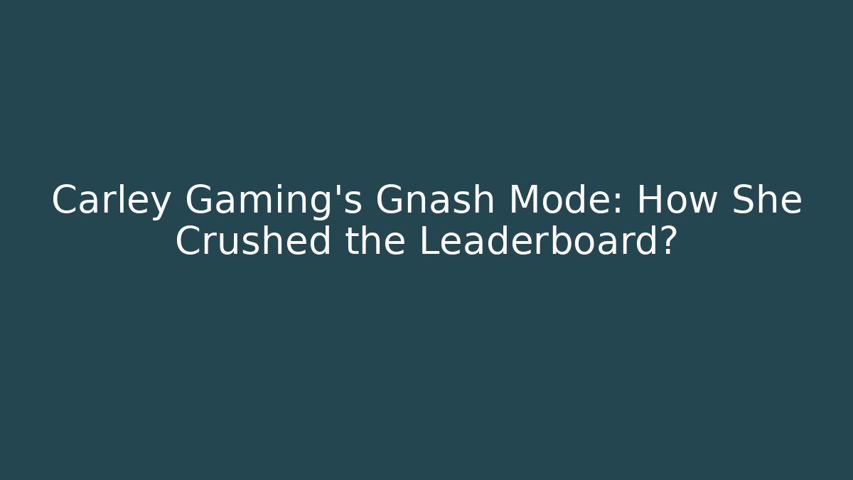 Carley Gaming’s Gnash Mode: How She Crushed the Leaderboard?