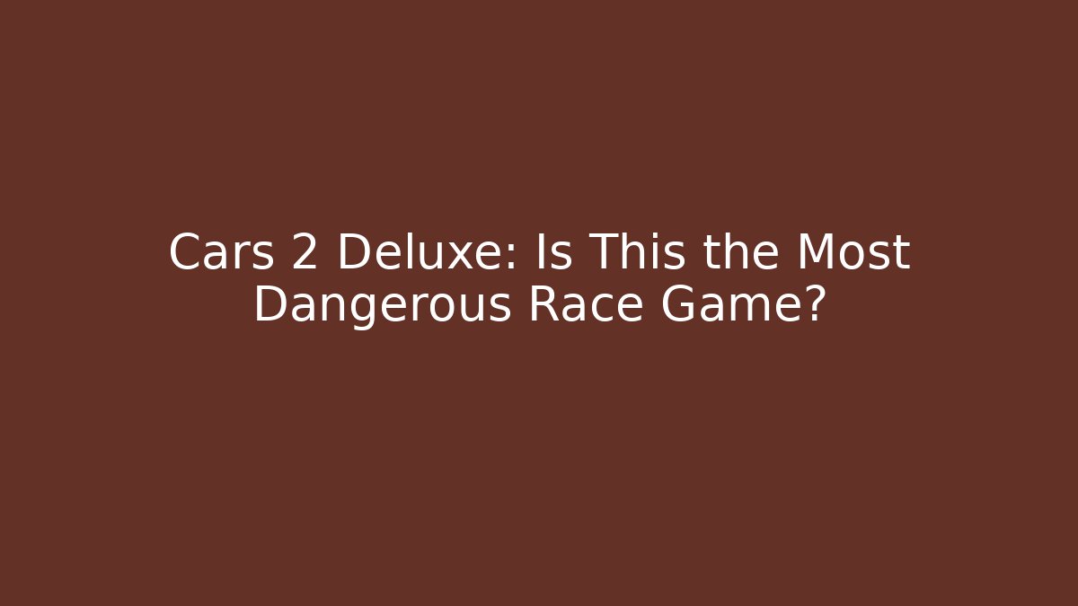 Cars 2 Deluxe: Is This the Most Dangerous Race Game?