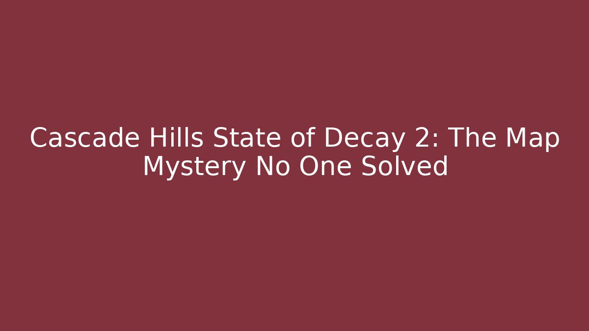 Cascade Hills State of Decay 2: The Map Mystery No One Solved