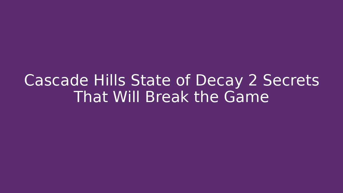 Cascade Hills State of Decay 2 Secrets That Will Break the Game