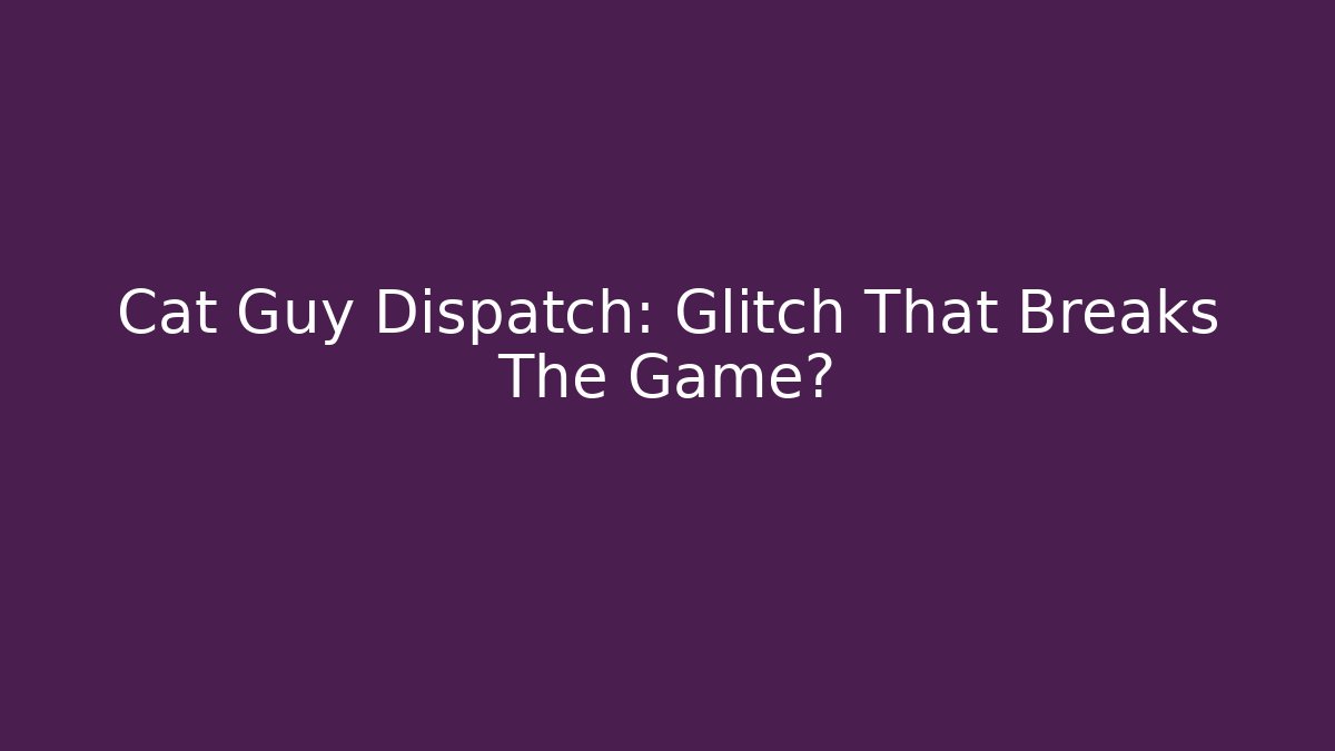 Cat Guy Dispatch: Glitch That Breaks The Game?