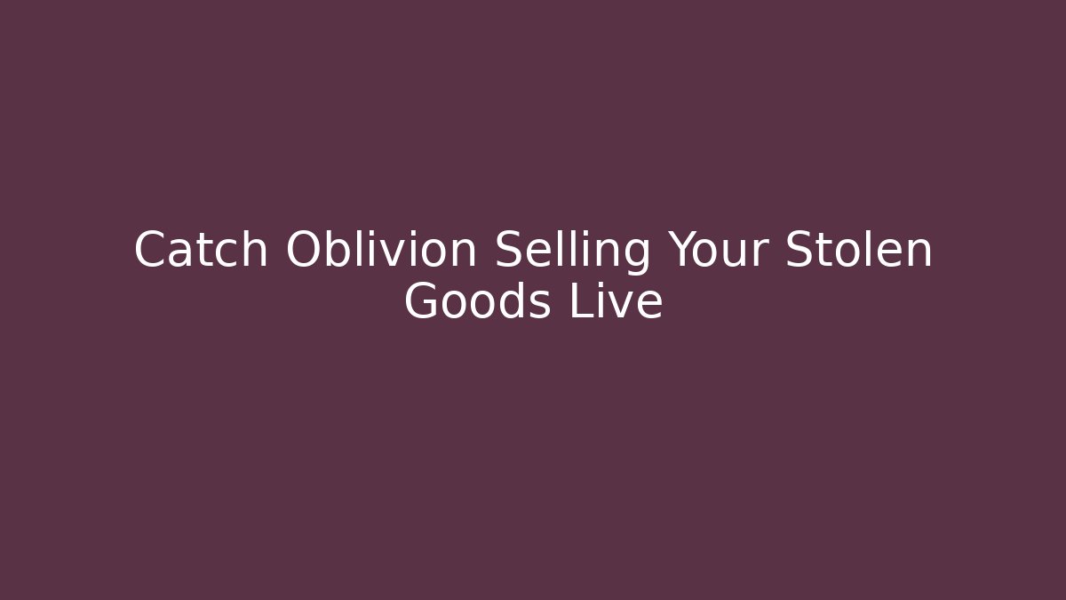 Catch Oblivion Selling Your Stolen Goods Live