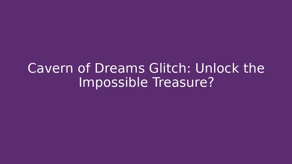 Cavern of Dreams Glitch: Unlock the Impossible Treasure?