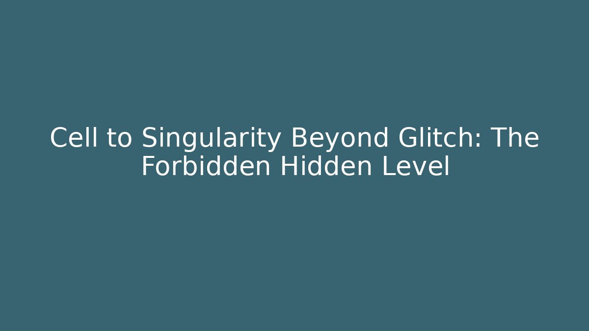 Cell to Singularity Beyond Glitch: The Forbidden Hidden Level