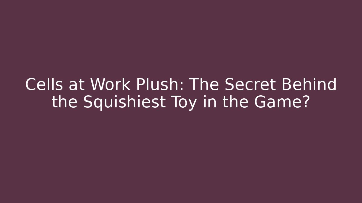 Cells at Work Plush: The Secret Behind the Squishiest Toy in the Game?