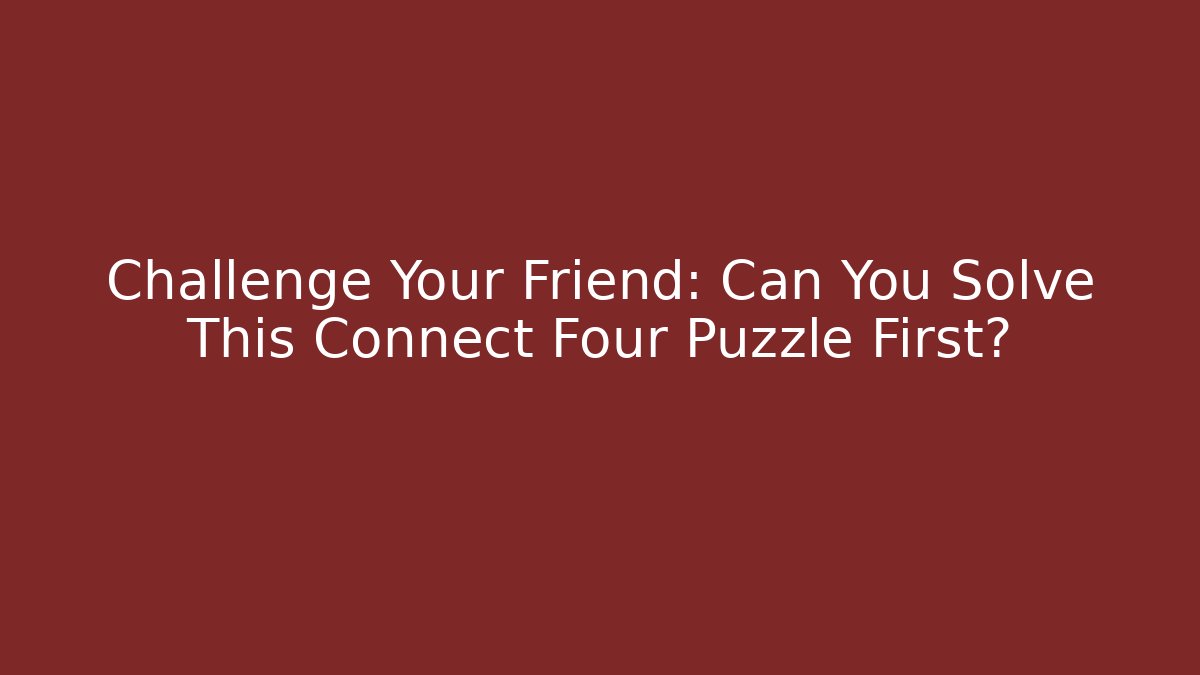 Challenge Your Friend: Can You Solve This Connect Four Puzzle First?