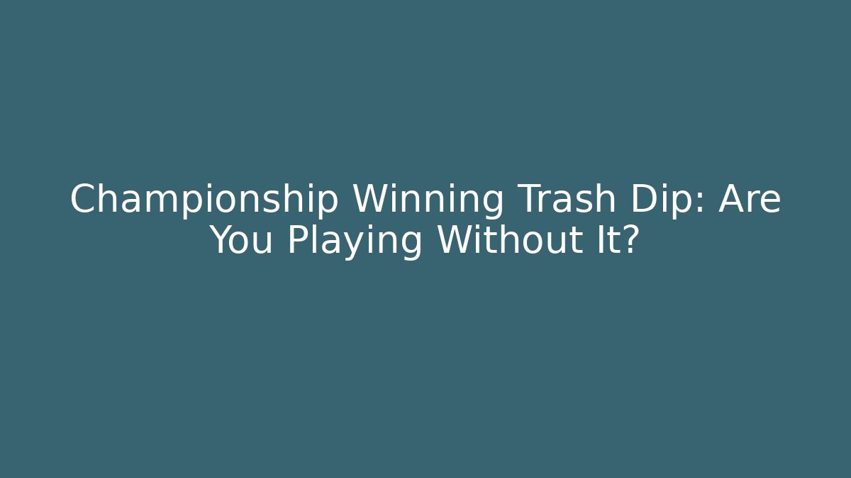 Championship Winning Trash Dip: Are You Playing Without It?