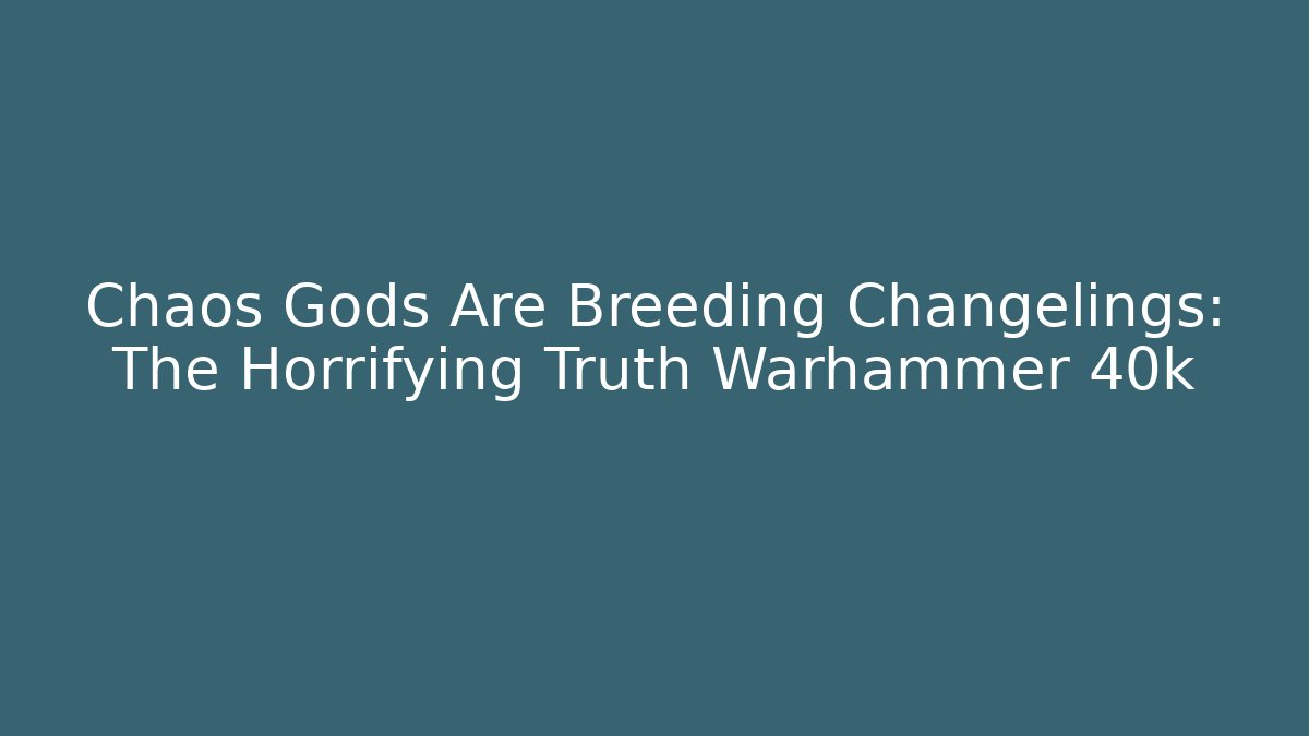 Chaos Gods Are Breeding Changelings: The Horrifying Truth Warhammer 40k
