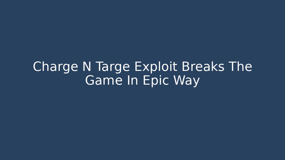 Charge N Targe Exploit Breaks The Game In Epic Way - Andrea Zevedo