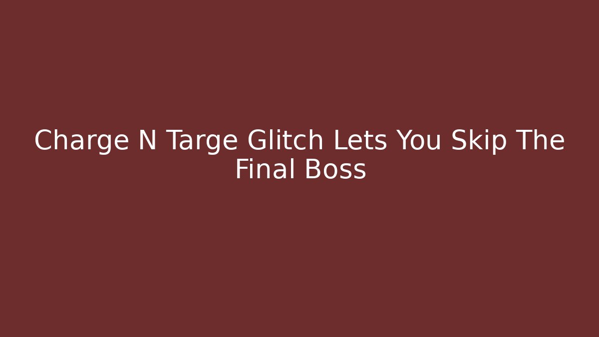 Charge N Targe Glitch Lets You Skip The Final Boss