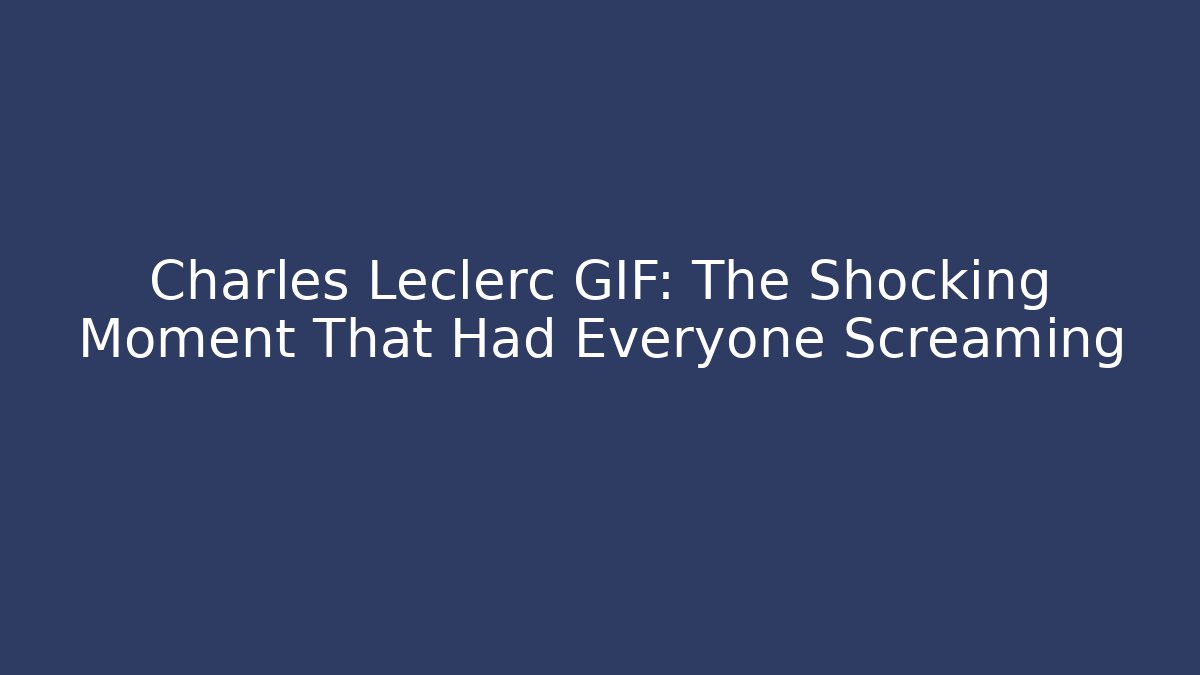 Charles Leclerc GIF: The Shocking Moment That Had Everyone Screaming
