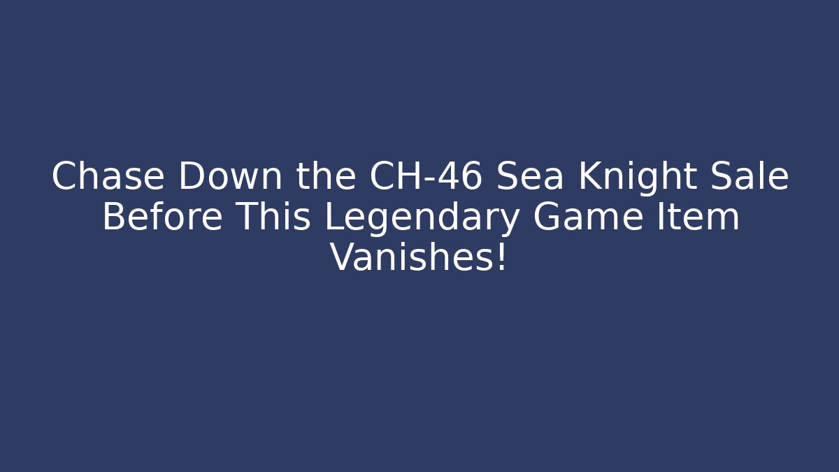 Chase Down the CH-46 Sea Knight Sale Before This Legendary Game Item Vanishes!