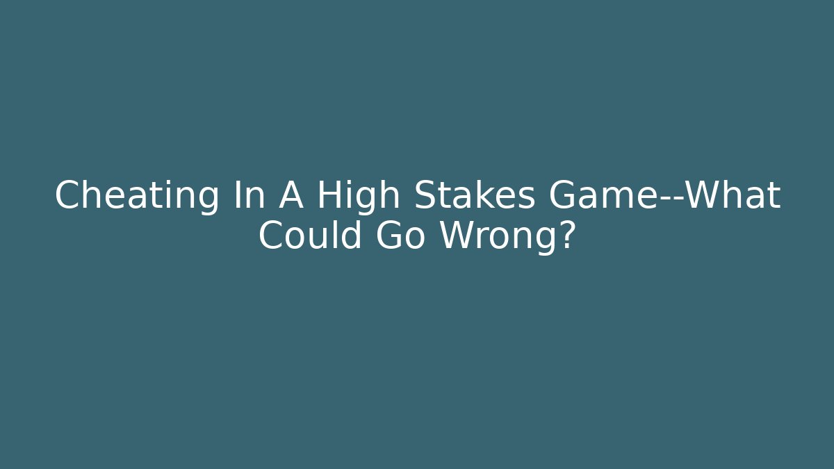 Cheating In A High Stakes Game—What Could Go Wrong?
