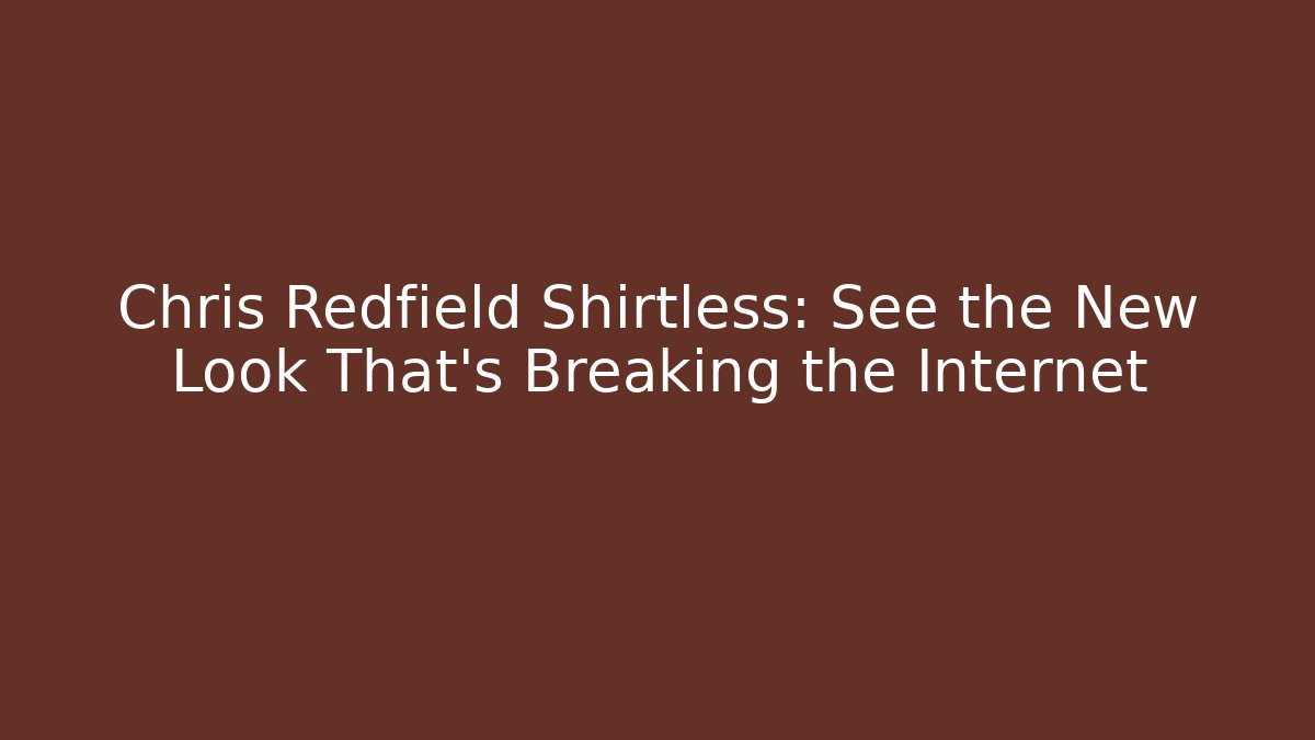 Chris Redfield Shirtless: See the New Look That's Breaking the Internet