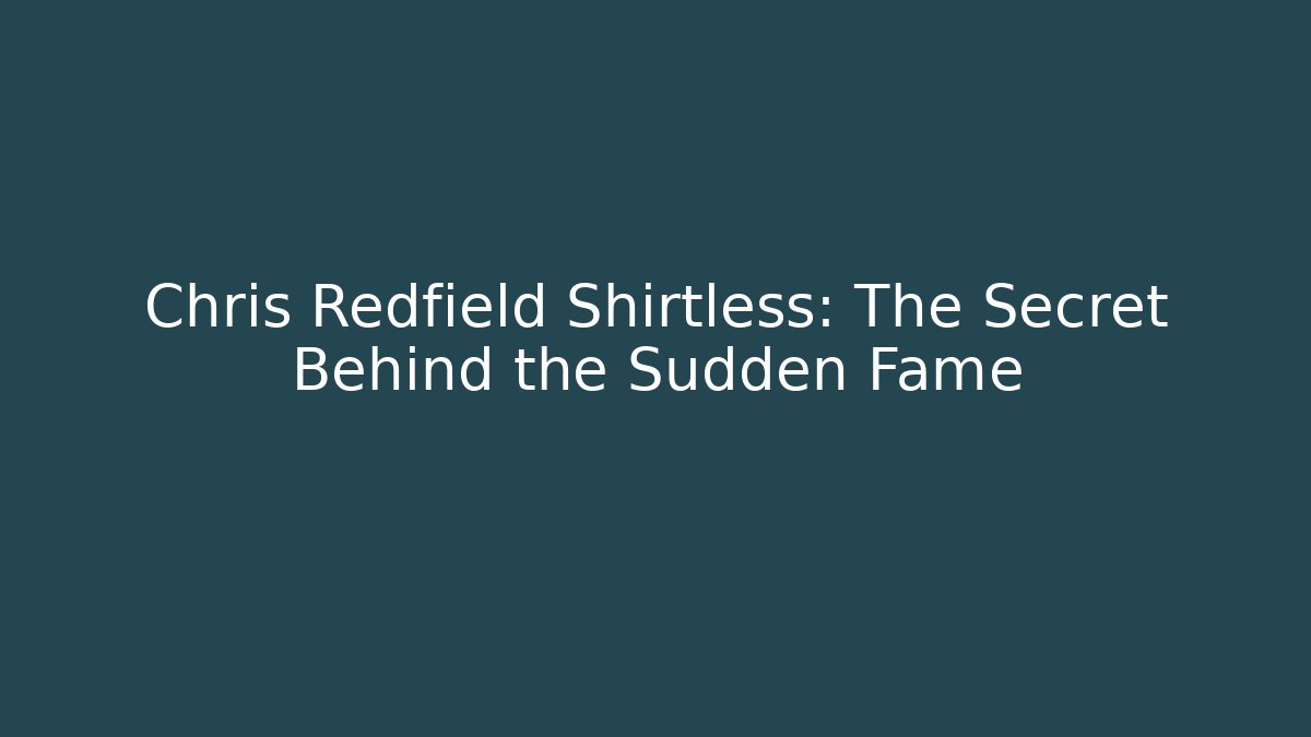 Chris Redfield Shirtless: The Secret Behind the Sudden Fame