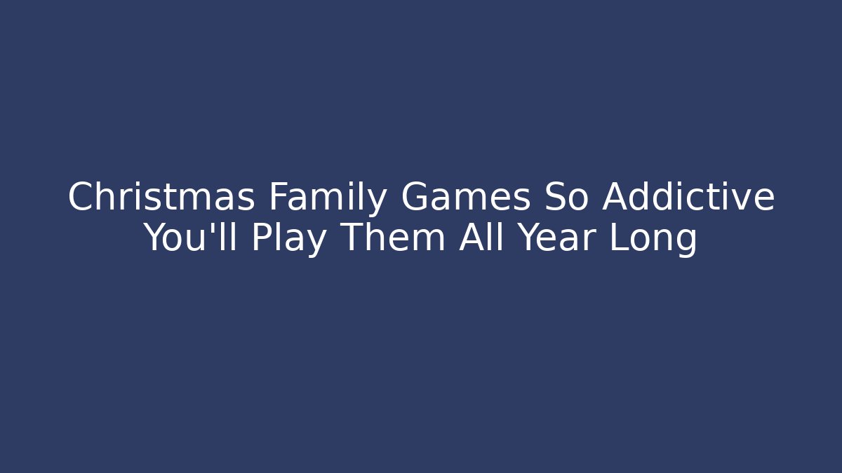 Christmas Family Games So Addictive You’ll Play Them All Year Long