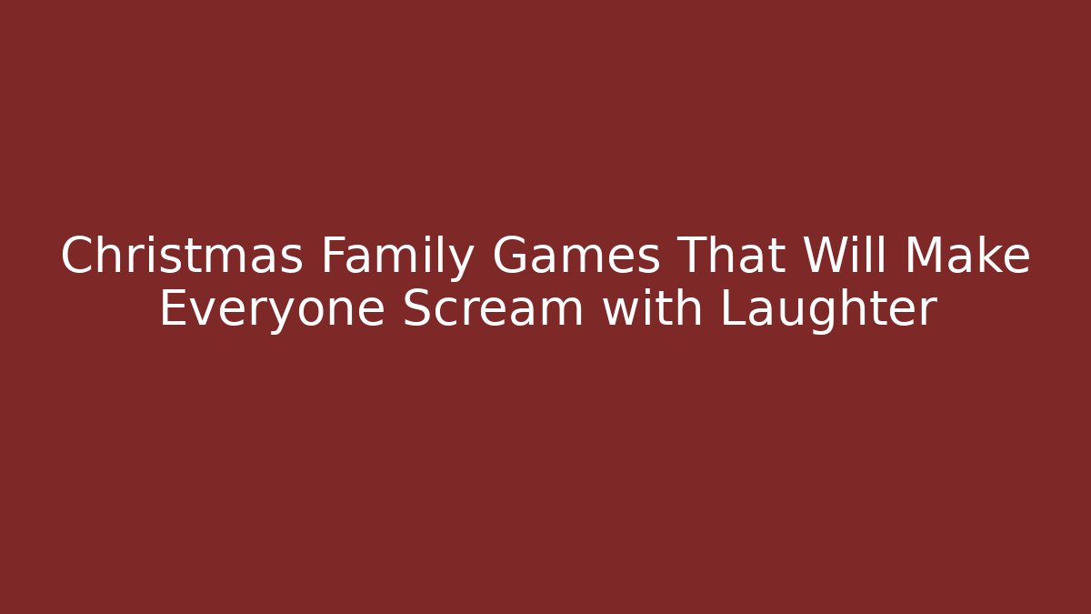 Christmas Family Games That Will Make Everyone Scream with Laughter