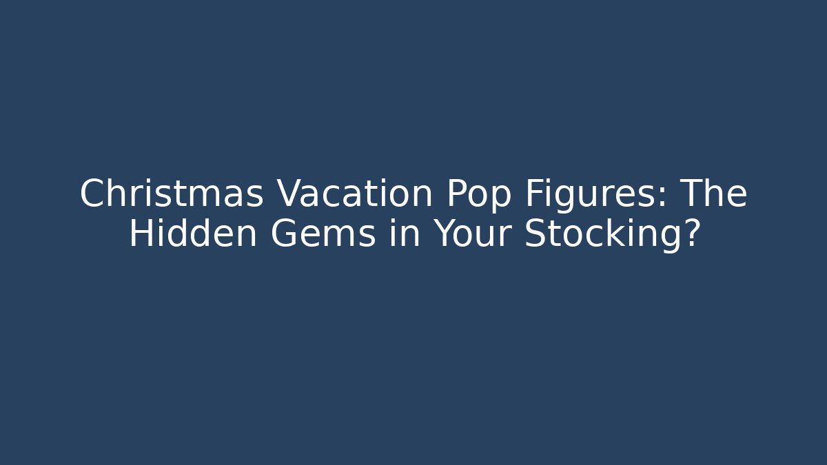 Christmas Vacation Pop Figures: The Hidden Gems in Your Stocking?