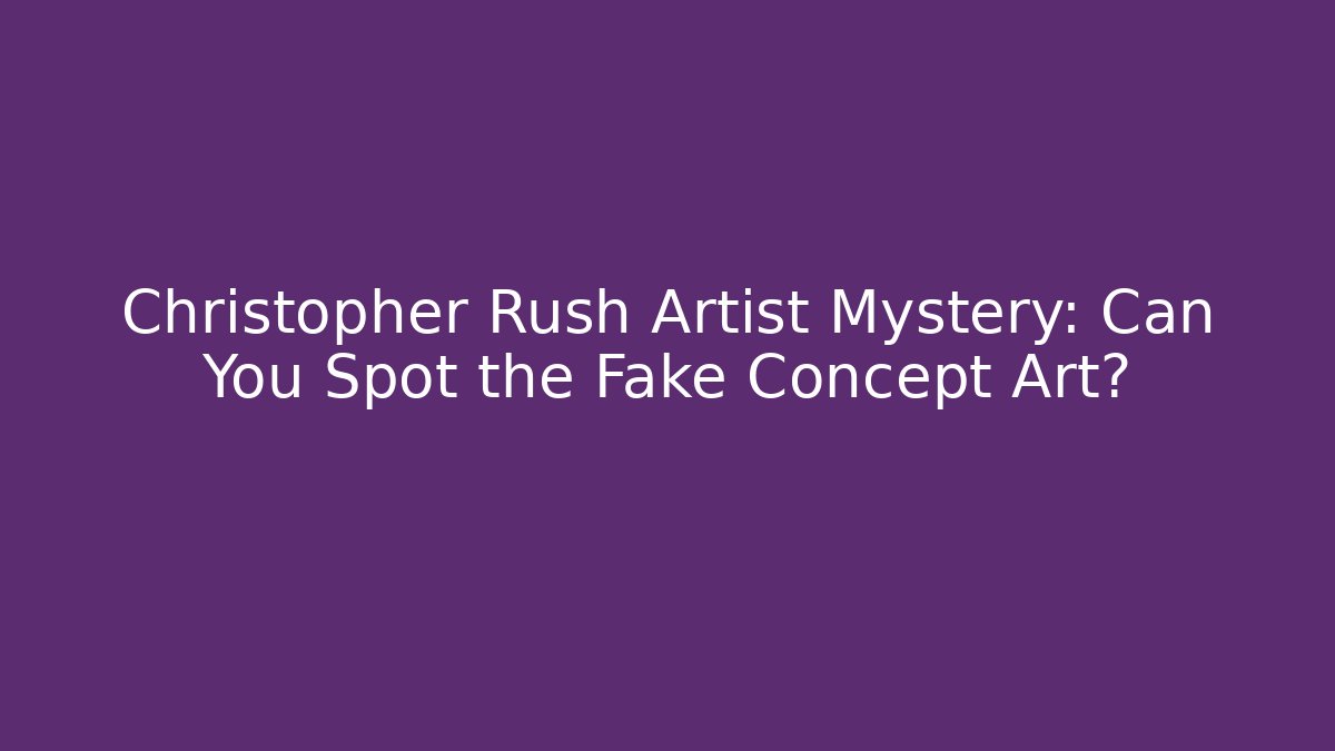 Christopher Rush Artist Mystery: Can You Spot the Fake Concept Art?
