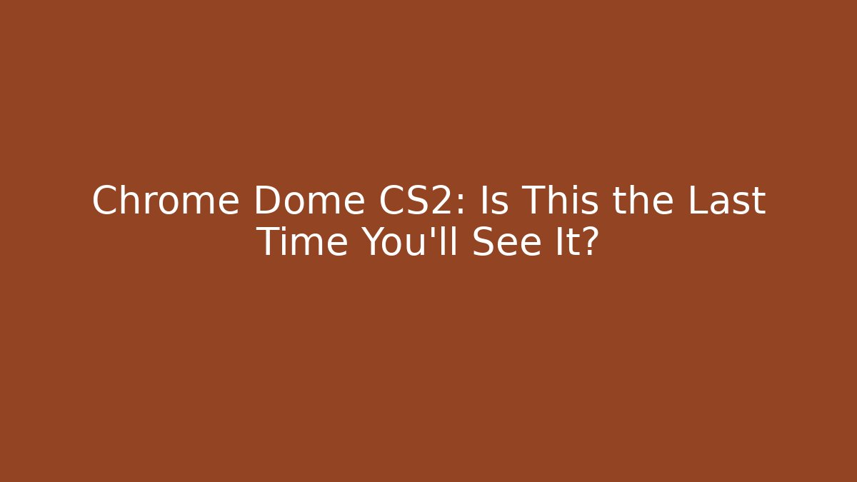 Chrome Dome CS2: Is This the Last Time You'll See It?
