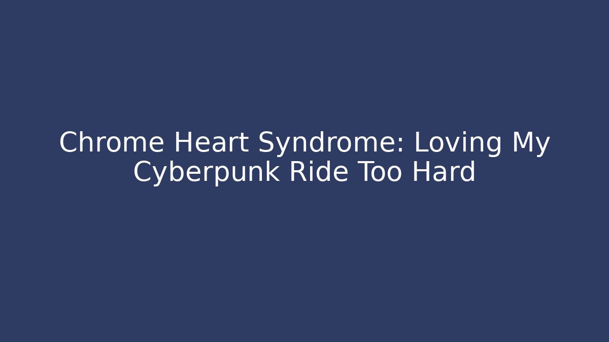 Chrome Heart Syndrome: Loving My Cyberpunk Ride Too Hard