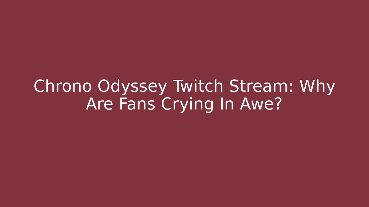 Chrono Odyssey Twitch Stream: Why Are Fans Crying In Awe?