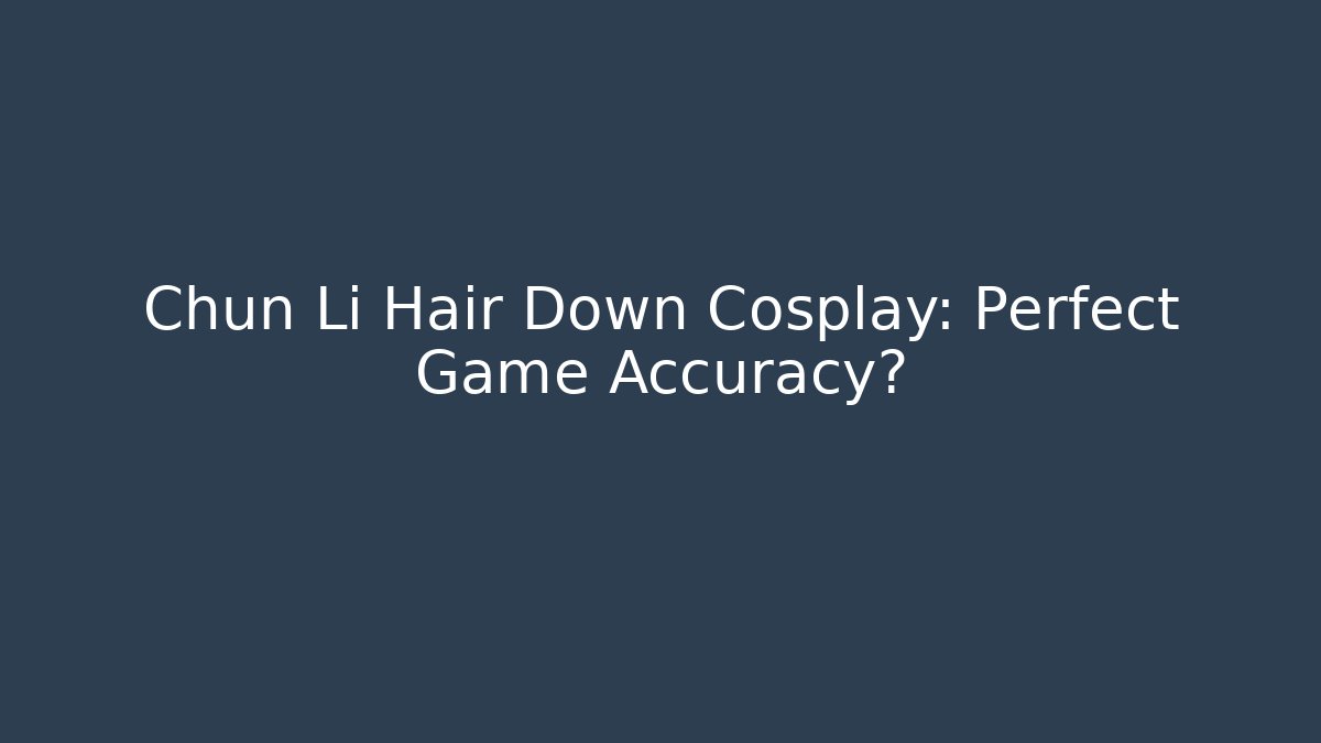 Chun Li Hair Down Cosplay: Perfect Game Accuracy?