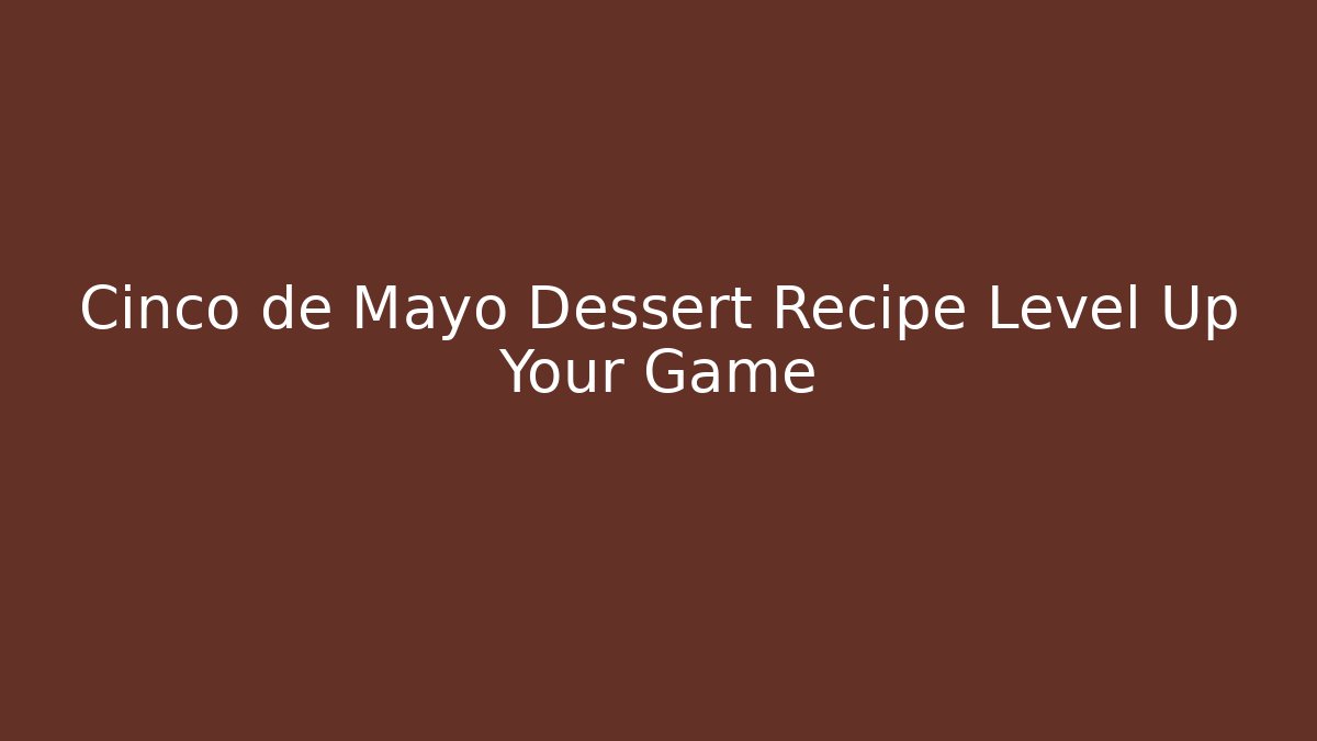 Cinco de Mayo Dessert Recipe Level Up Your Game