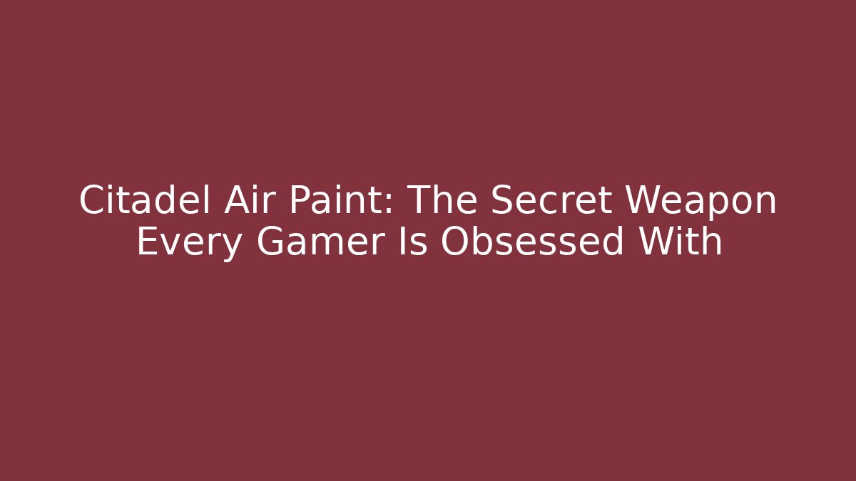 Citadel Air Paint: The Secret Weapon Every Gamer Is Obsessed With