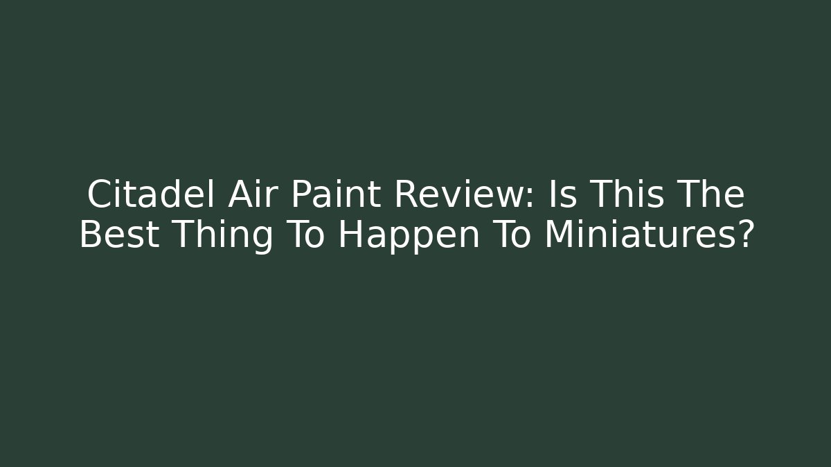 Citadel Air Paint Review: Is This The Best Thing To Happen To Miniatures?