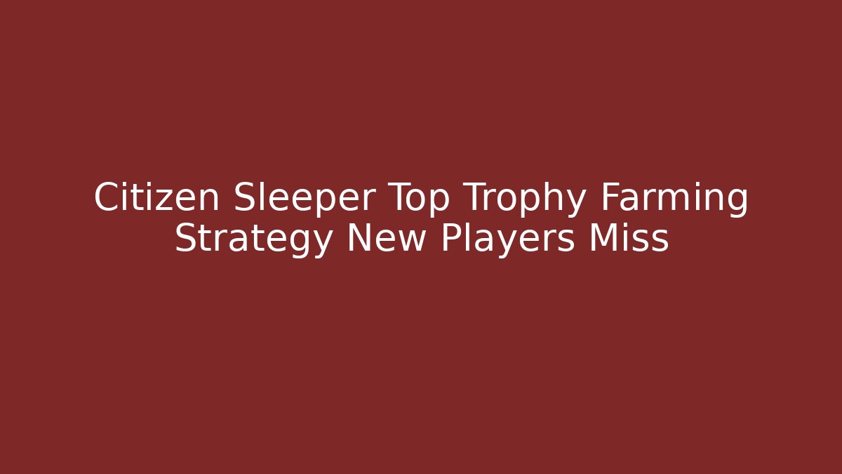 Citizen Sleeper Top Trophy Farming Strategy New Players Miss