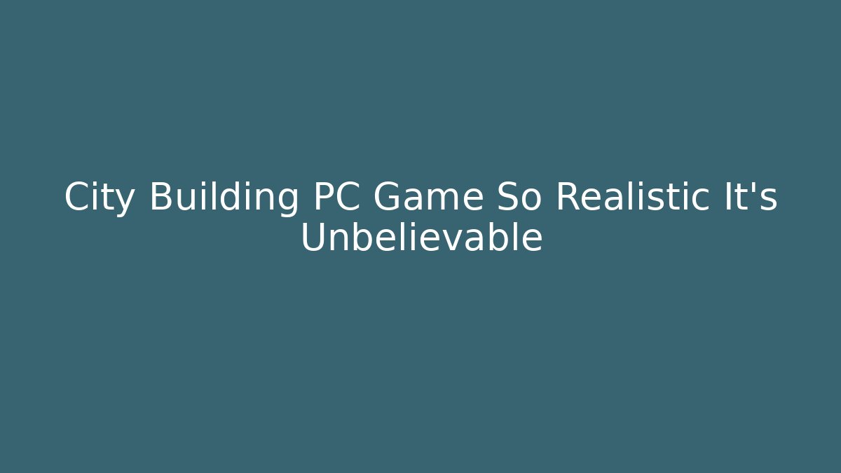 City Building PC Game So Realistic It’s Unbelievable
