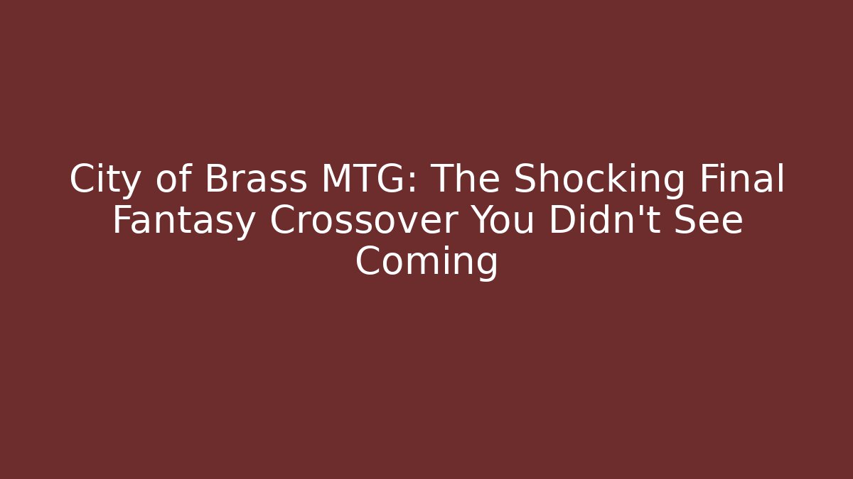 City of Brass MTG: The Shocking Final Fantasy Crossover You Didn't See Coming