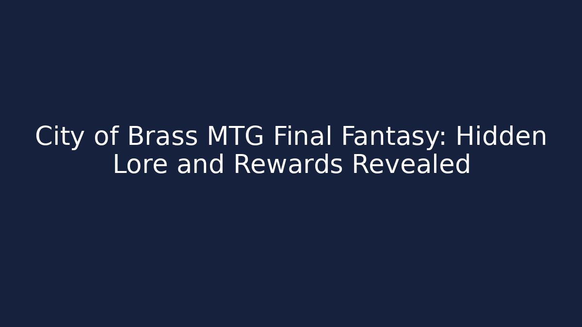 City of Brass MTG Final Fantasy: Hidden Lore and Rewards Revealed