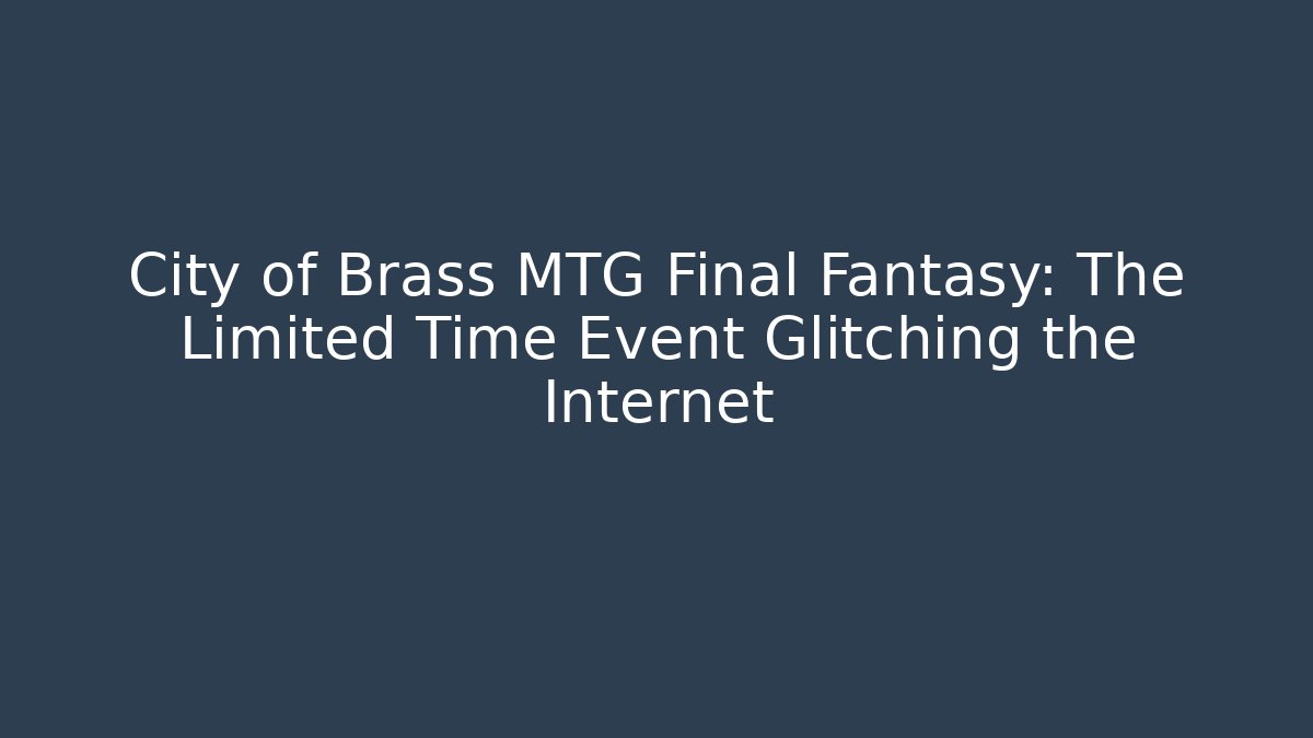 City of Brass MTG Final Fantasy: The Limited Time Event Glitching the Internet