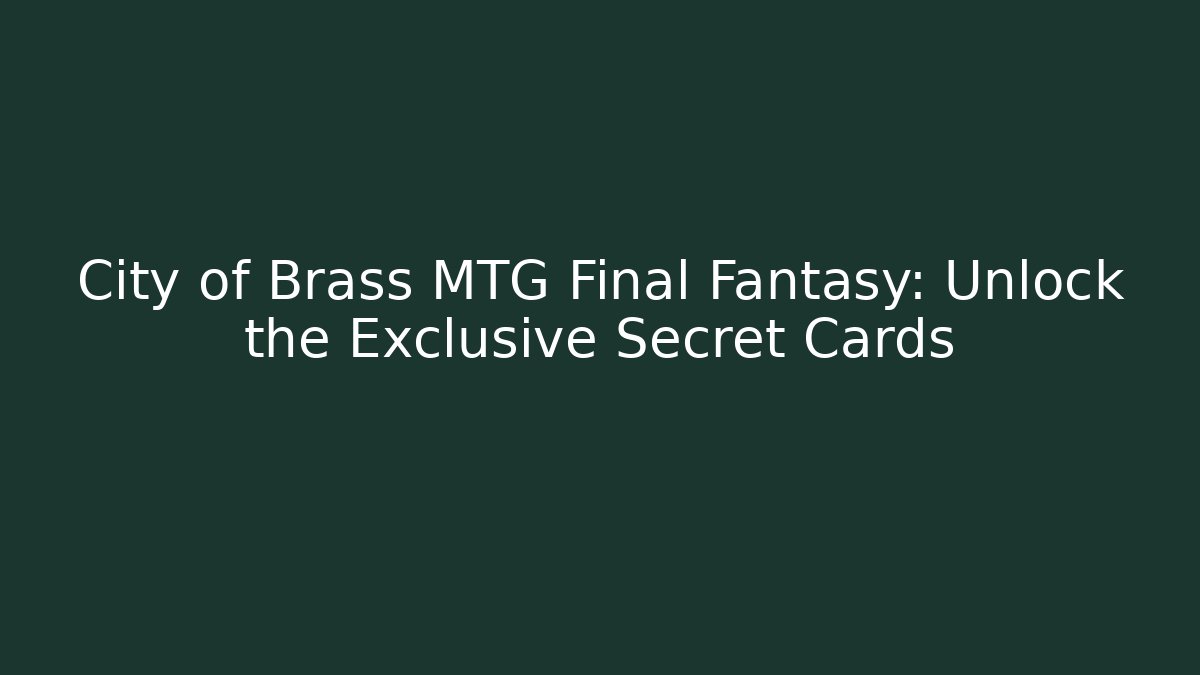 City of Brass MTG Final Fantasy: Unlock the Exclusive Secret Cards