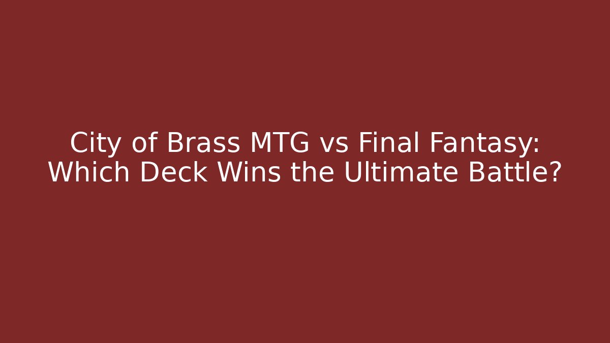 City of Brass MTG vs Final Fantasy: Which Deck Wins the Ultimate Battle?