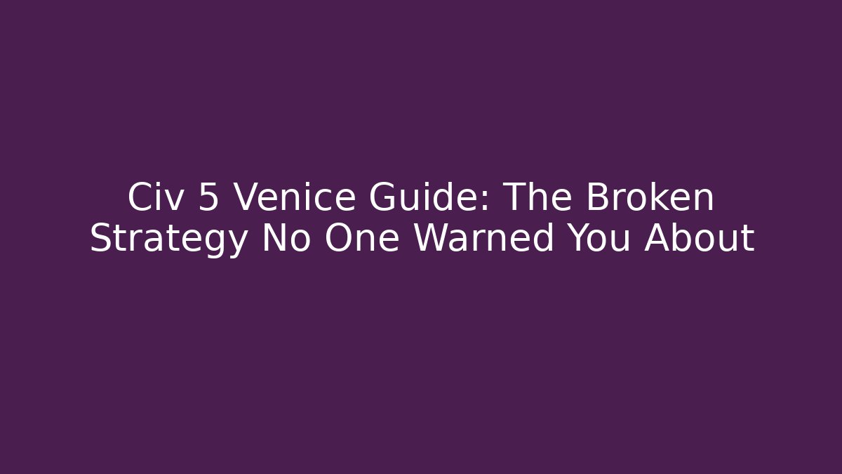 Civ 5 Venice Guide: The Broken Strategy No One Warned You About
