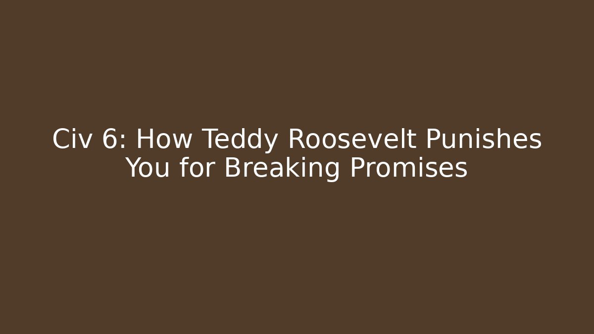 Civ 6: How Teddy Roosevelt Punishes You for Breaking Promises