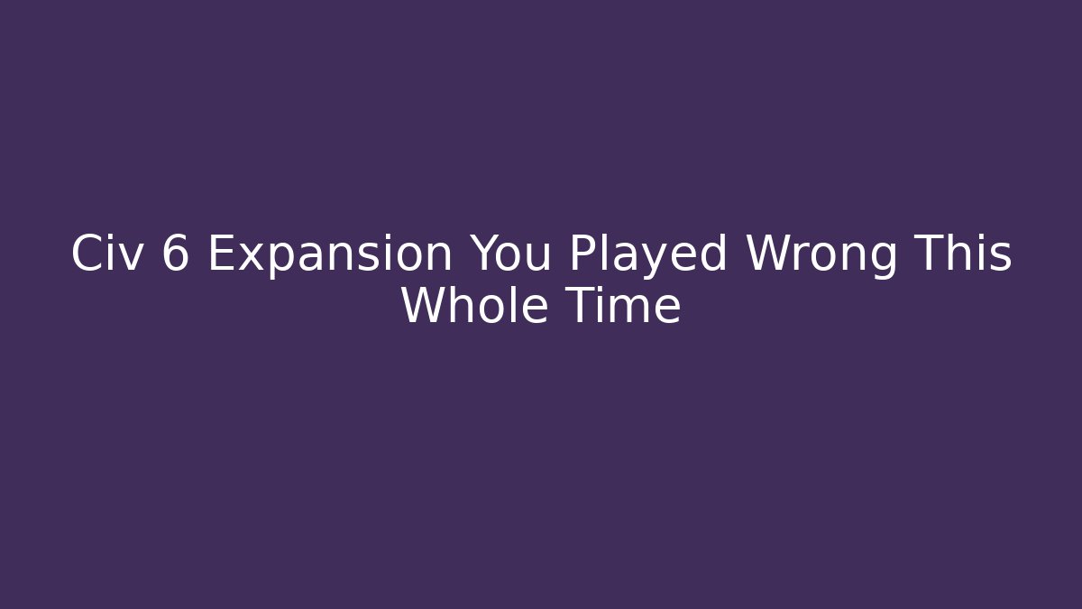 Civ 6 Expansion You Played Wrong This Whole Time