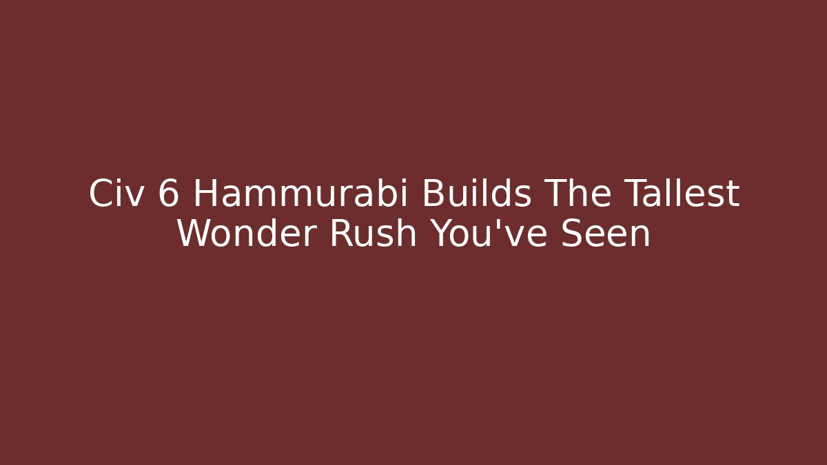 Civ 6 Hammurabi Builds The Tallest Wonder Rush You've Seen
