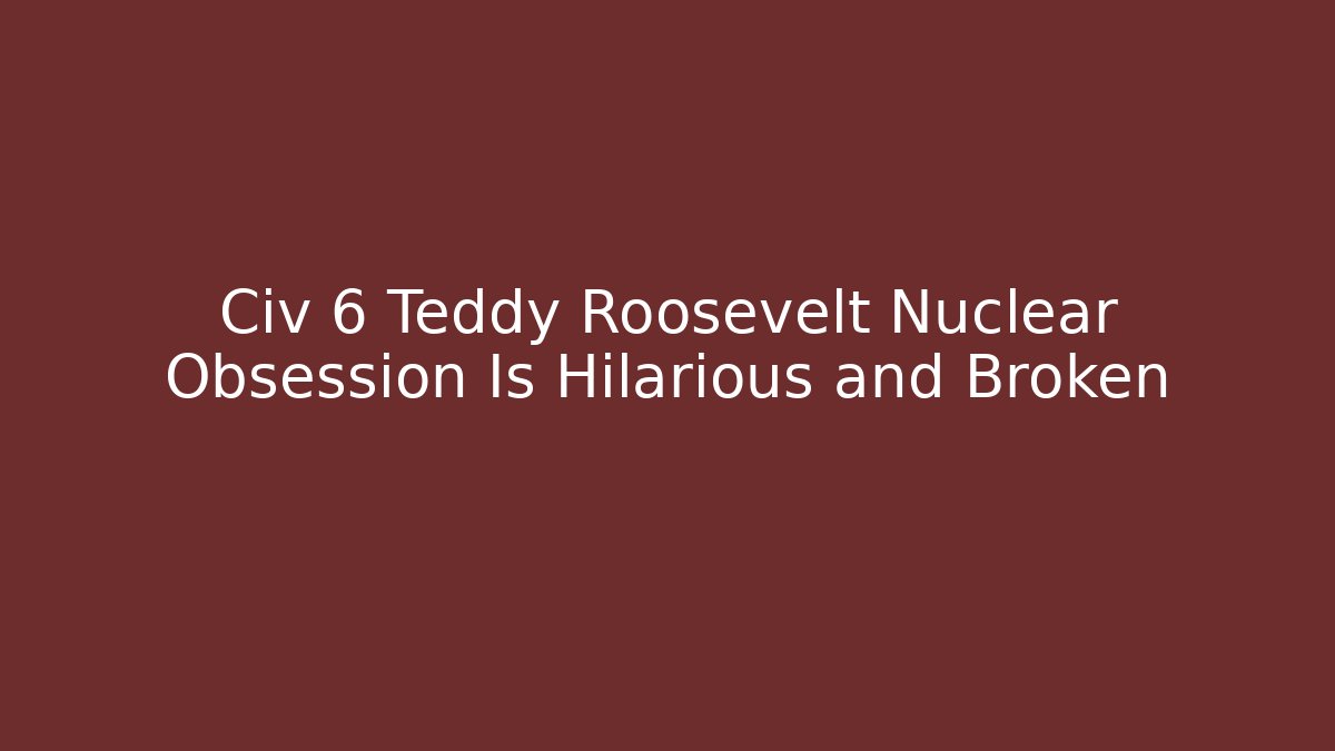 Civ 6 Teddy Roosevelt Nuclear Obsession Is Hilarious and Broken