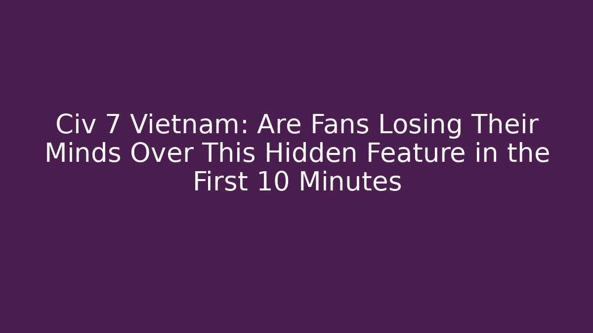 Civ 7 Vietnam: Are Fans Losing Their Minds Over This Hidden Feature in the First 10 Minutes