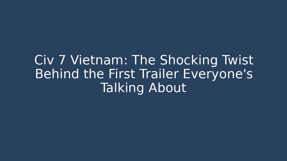 Civ 7 Vietnam: The Shocking Twist Behind the First Trailer Everyone’s Talking About